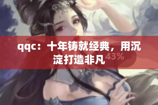 qqc：十年铸就经典，用沉淀打造非凡