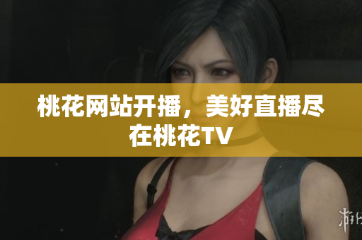 桃花网站开播，美好直播尽在桃花TV