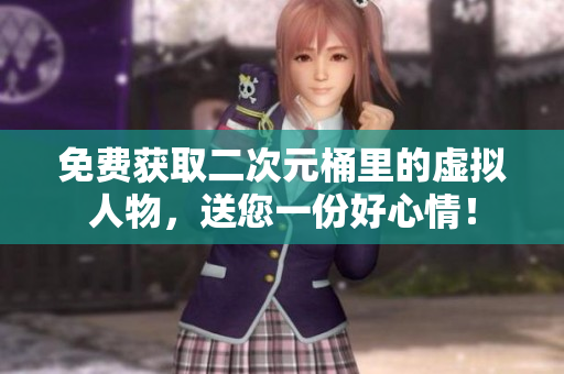免费获取二次元桶里的虚拟人物，送您一份好心情！