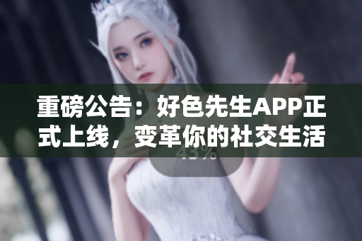 重磅公告：好色先生APP正式上线，变革你的社交生活！