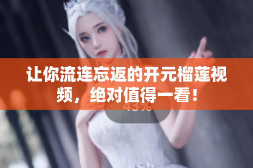 让你流连忘返的开元榴莲视频，绝对值得一看！