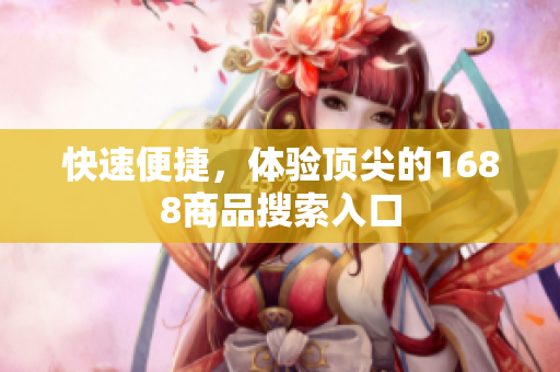快速便捷，体验顶尖的1688商品搜索入口