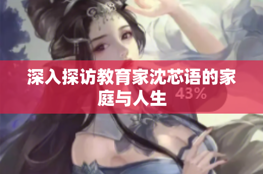 深入探访教育家沈芯语的家庭与人生