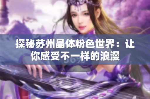 探秘苏州晶体粉色世界：让你感受不一样的浪漫
