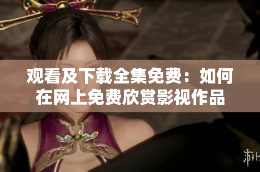 观看及下载全集免费：如何在网上免费欣赏影视作品