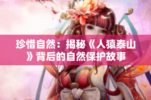 珍惜自然：揭秘《人猿泰山》背后的自然保护故事