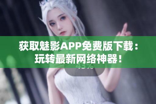 获取魅影APP免费版下载：玩转最新网络神器！
