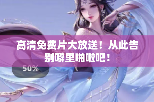 高清免费片大放送！从此告别噼里啪啦吧！