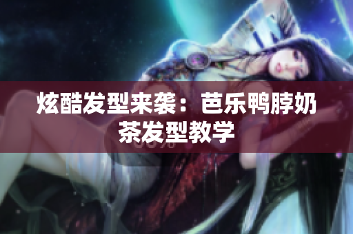 炫酷发型来袭：芭乐鸭脖奶茶发型教学