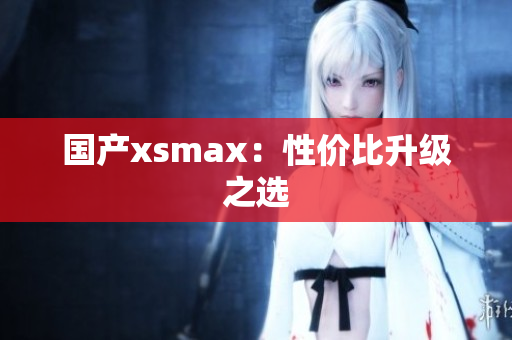 国产xsmax：性价比升级之选