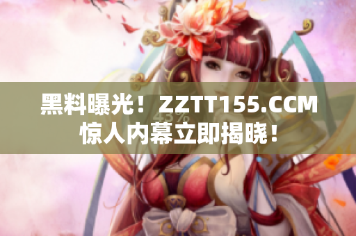 黑料曝光！ZZTT155.CCM惊人内幕立即揭晓！