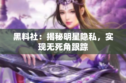 黑料社：揭秘明星隐私，实现无死角跟踪