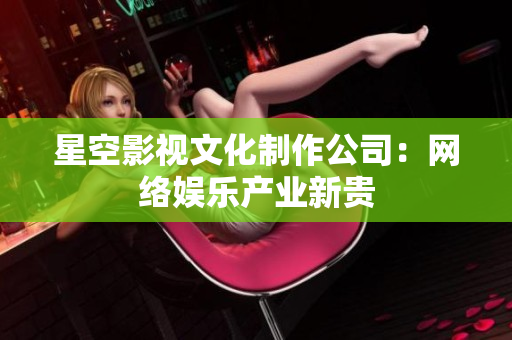 星空影视文化制作公司：网络娱乐产业新贵