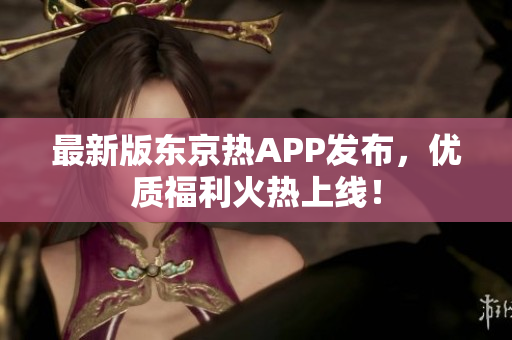 最新版东京热APP发布，优质福利火热上线！