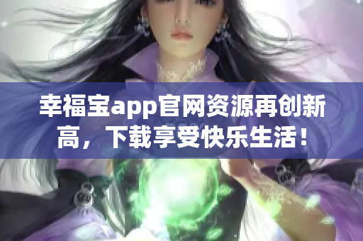 幸福宝app官网资源再创新高，下载享受快乐生活！