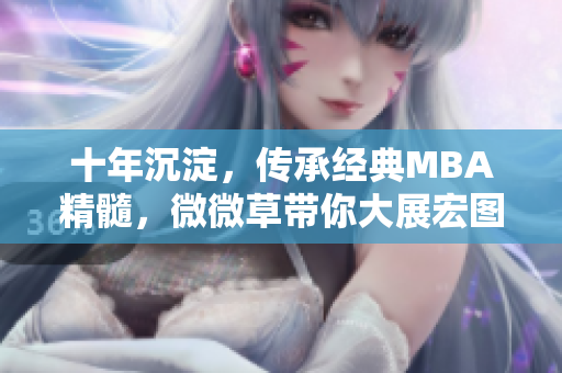 十年沉淀，传承经典MBA精髓，微微草带你大展宏图