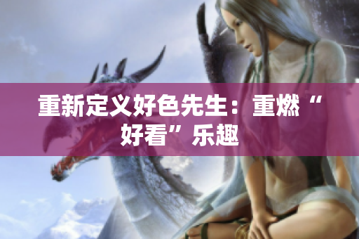 重新定义好色先生：重燃“好看”乐趣
