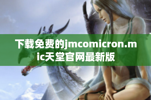 下载免费的jmcomicron.mic天堂官网最新版