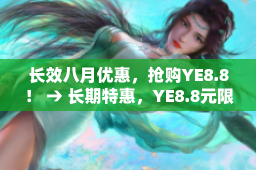 长效八月优惠，抢购YE8.8！ → 长期特惠，YE8.8元限时抢购！