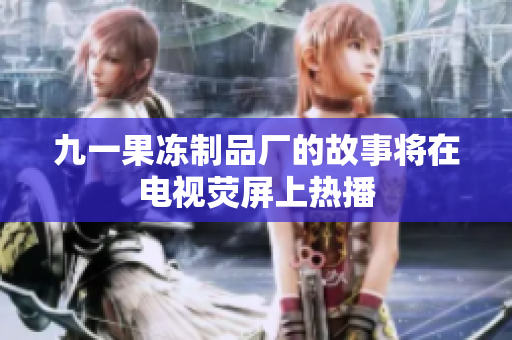 九一果冻制品厂的故事将在电视荧屏上热播
