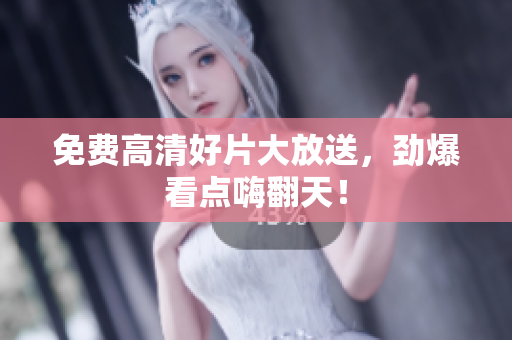 免费高清好片大放送，劲爆看点嗨翻天！