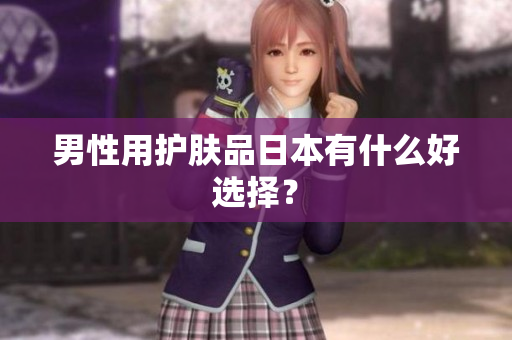 男性用护肤品日本有什么好选择？