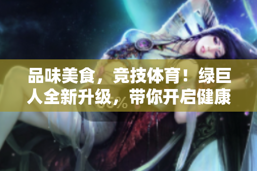 品味美食，竞技体育！绿巨人全新升级，带你开启健康新风尚