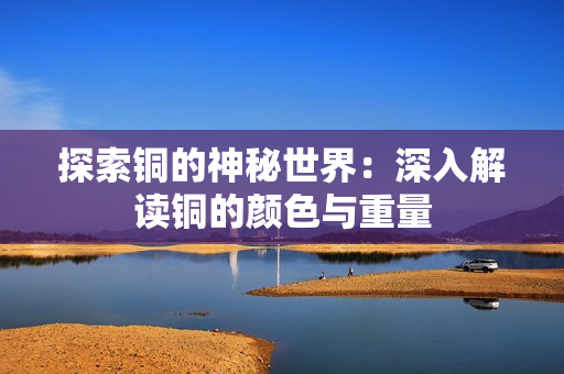 探索铜的神秘世界：深入解读铜的颜色与重量