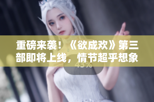 重磅来袭！《欲成欢》第三部即将上线，情节超乎想象！