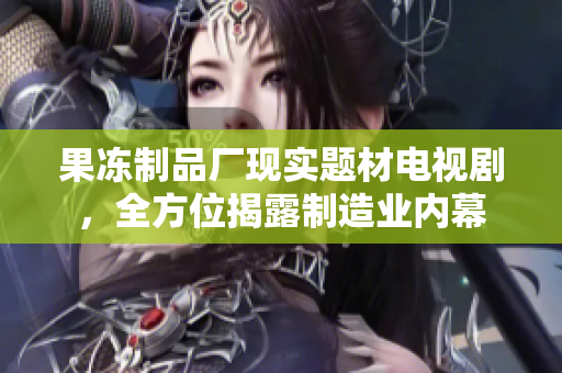 果冻制品厂现实题材电视剧，全方位揭露制造业内幕