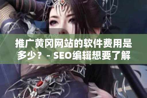 推广黄冈网站的软件费用是多少？- SEO编辑想要了解的秘密！