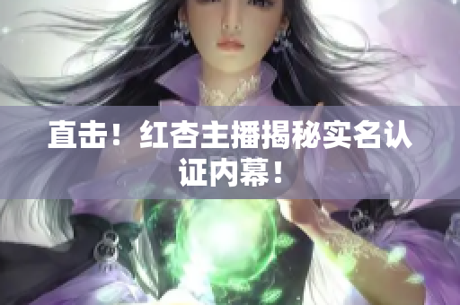 直击！红杏主播揭秘实名认证内幕！
