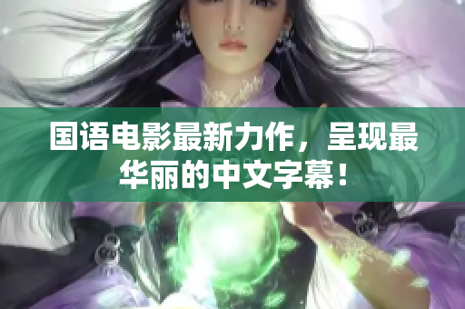 国语电影最新力作，呈现最华丽的中文字幕！