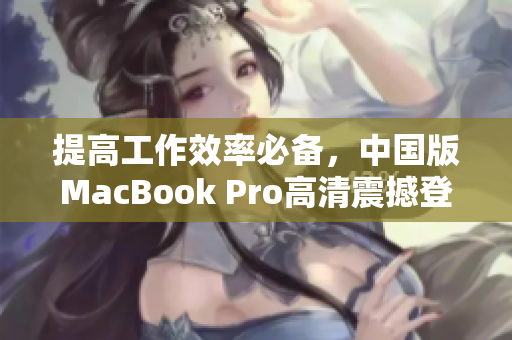 提高工作效率必备，中国版MacBook Pro高清震撼登场