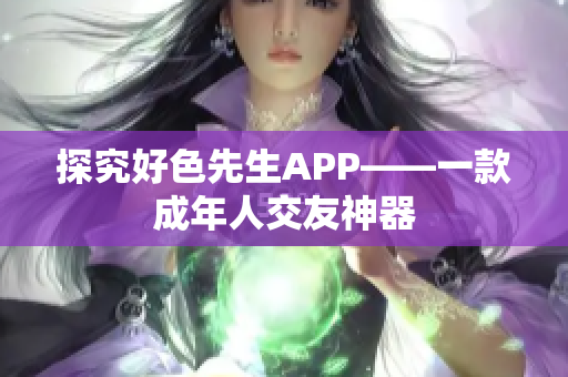 探究好色先生APP——一款成年人交友神器