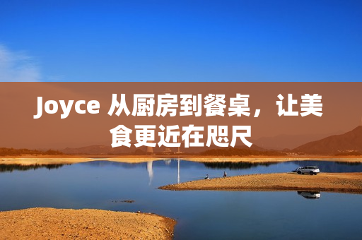 Joyce 从厨房到餐桌，让美食更近在咫尺
