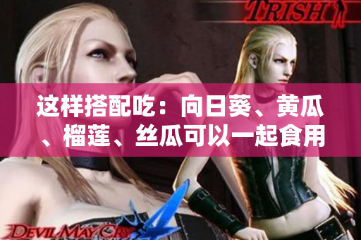 这样搭配吃：向日葵、黄瓜、榴莲、丝瓜可以一起食用吗？
