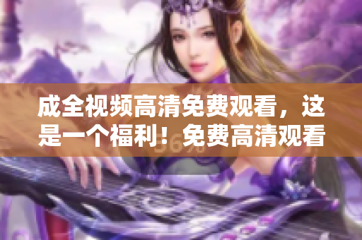 成全视频高清免费观看，这是一个福利！免费高清观看成全视频，福利来袭！