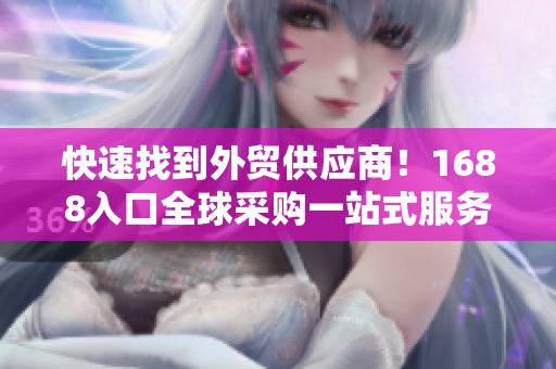 快速找到外贸供应商！1688入口全球采购一站式服务