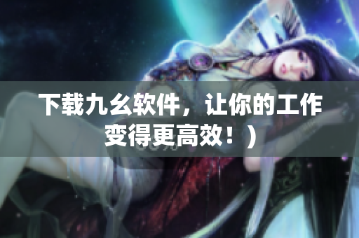 下载九幺软件，让你的工作变得更高效！)
