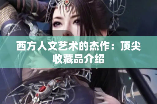 西方人文艺术的杰作：顶尖收藏品介绍