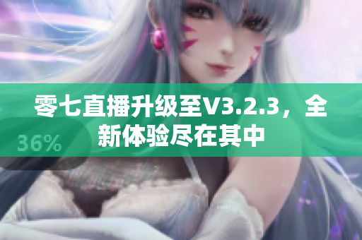零七直播升级至V3.2.3，全新体验尽在其中
