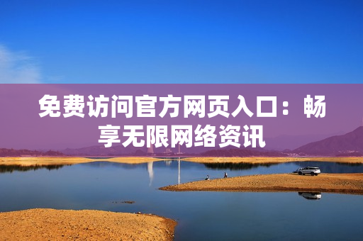 免费访问官方网页入口：畅享无限网络资讯