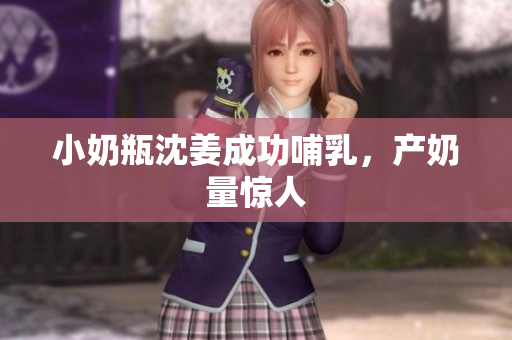 小奶瓶沈姜成功哺乳，产奶量惊人