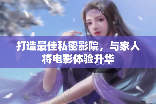 打造最佳私密影院，与家人将电影体验升华