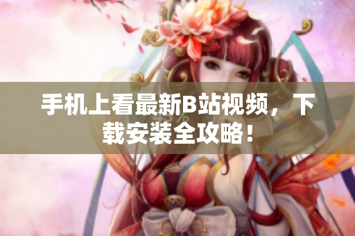 手机上看最新B站视频，下载安装全攻略！