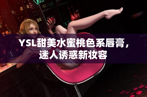YSL甜美水蜜桃色系唇膏，迷人诱惑新妆容