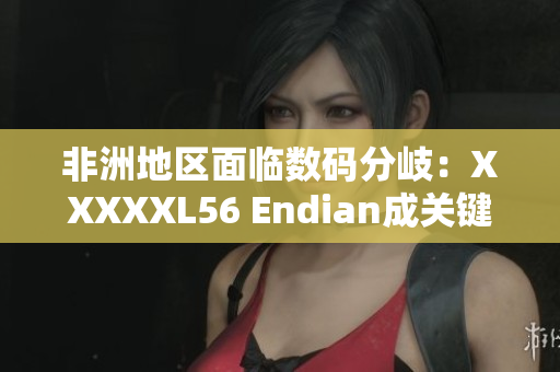 非洲地区面临数码分岐：XXXXXL56 Endian成关键问题