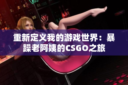 重新定义我的游戏世界：暴躁老阿姨的CSGO之旅