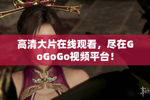 高清大片在线观看，尽在GoGoGo视频平台！